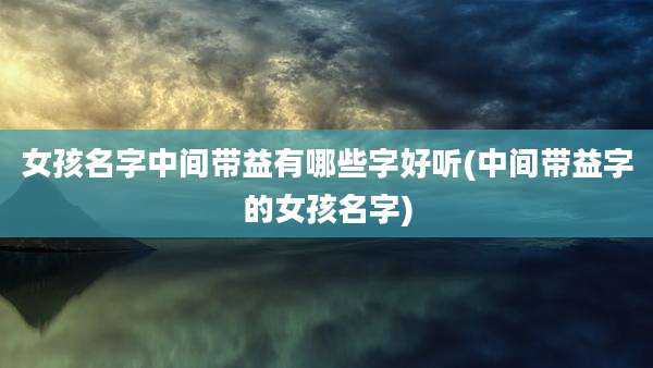 女孩名字中间带益有哪些字好听(中间带益字的女孩名字)
