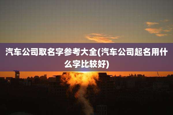 汽车公司取名字参考大全(汽车公司起名用什么字比较好)