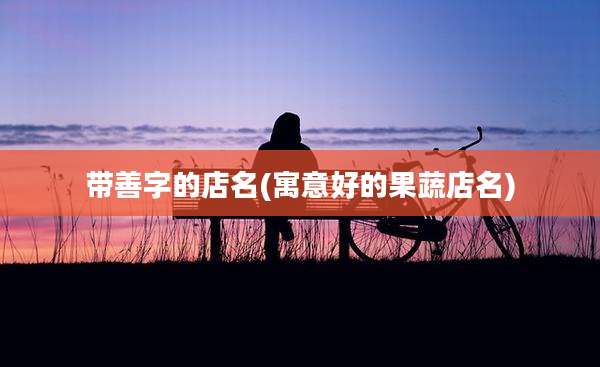 带善字的店名(寓意好的果蔬店名)