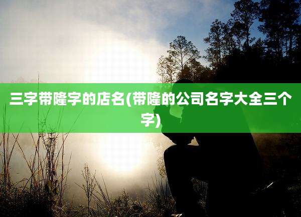 三字带隆字的店名(带隆的公司名字大全三个字)