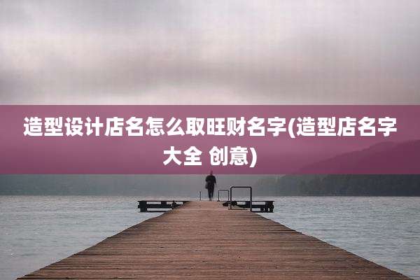 造型设计店名怎么取旺财名字(造型店名字大全 创意)