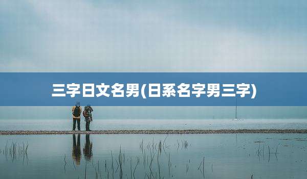 三字日文名男(日系名字男三字)