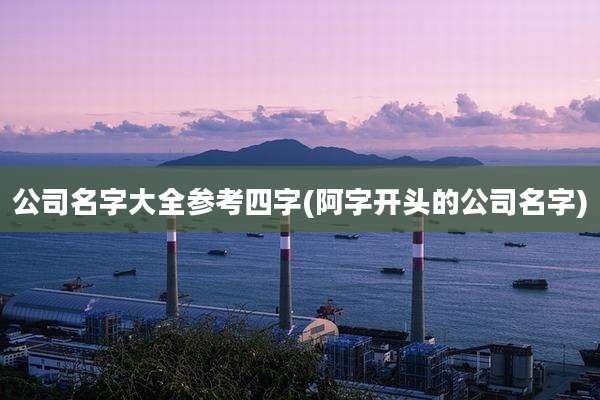 公司名字大全参考四字(阿字开头的公司名字)