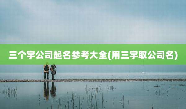 三个字公司起名参考大全(用三字取公司名)