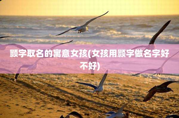颢字取名的寓意女孩(女孩用颢字做名字好不好)