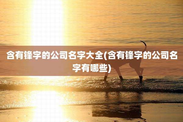 含有锋字的公司名字大全(含有锋字的公司名字有哪些)