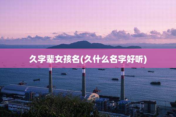 久字辈女孩名(久什么名字好听)