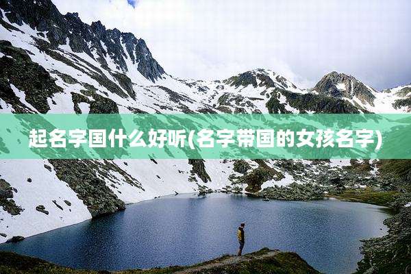 起名字国什么好听(名字带国的女孩名字)