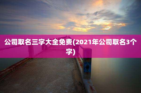 公司取名三字大全免费(2021年公司取名3个字)