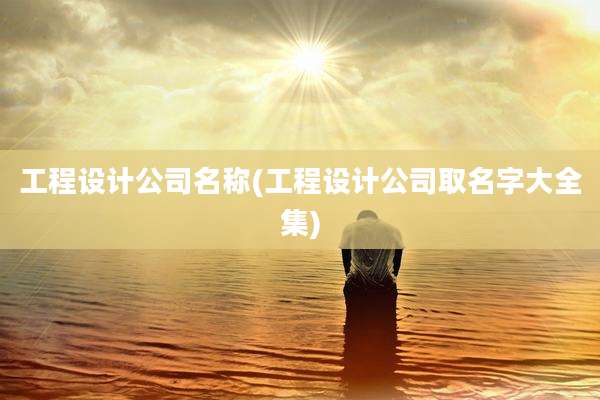 工程设计公司名称(工程设计公司取名字大全集)