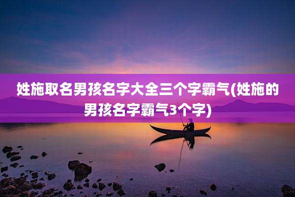 姓施取名男孩名字大全三个字霸气(姓施的男孩名字霸气3个字)