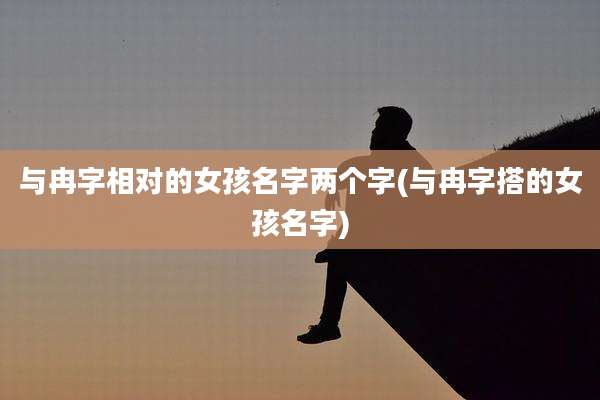 与冉字相对的女孩名字两个字(与冉字搭的女孩名字)