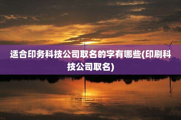 适合印务科技公司取名的字有哪些(印刷科技公司取名)