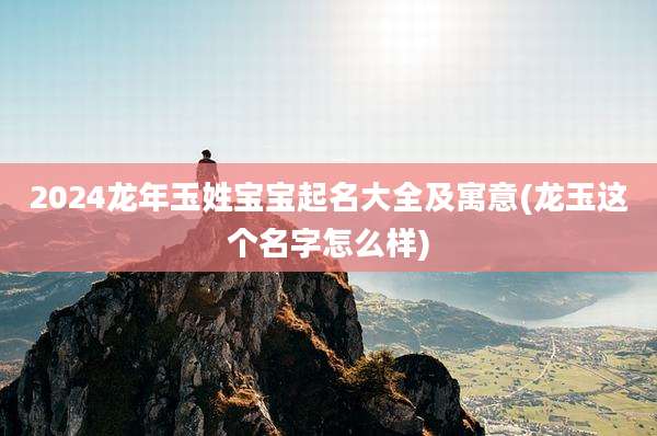 2024龙年玉姓宝宝起名大全及寓意(龙玉这个名字怎么样)