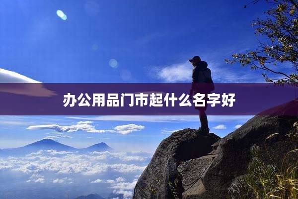 办公用品门市起什么名字好