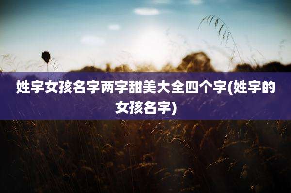 姓宇女孩名字两字甜美大全四个字(姓宇的女孩名字)