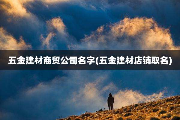 五金建材商贸公司名字(五金建材店铺取名)