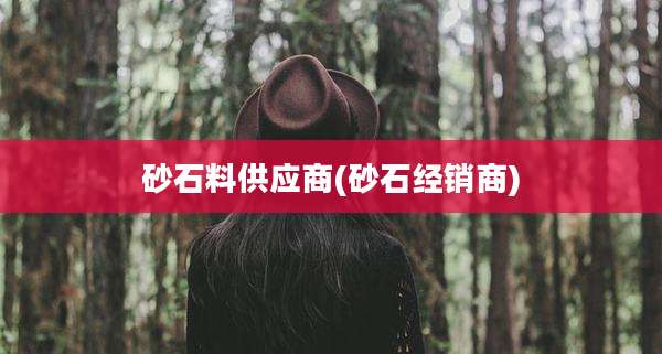 砂石料供应商(砂石经销商)