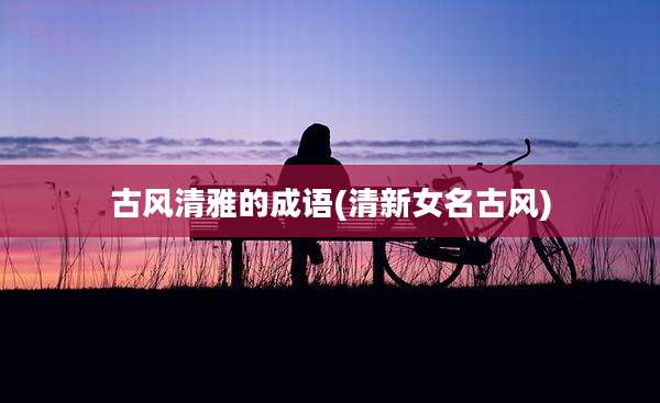 古风清雅的成语(清新女名古风)