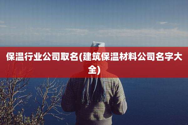 保温行业公司取名(建筑保温材料公司名字大全)