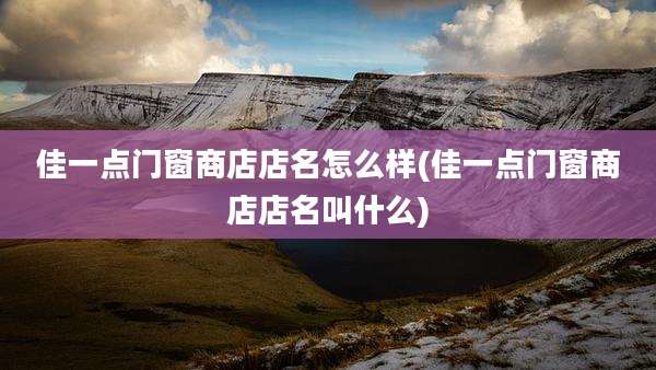 佳一点门窗商店店名怎么样(佳一点门窗商店店名叫什么)