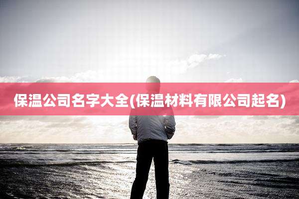 保温公司名字大全(保温材料有限公司起名)