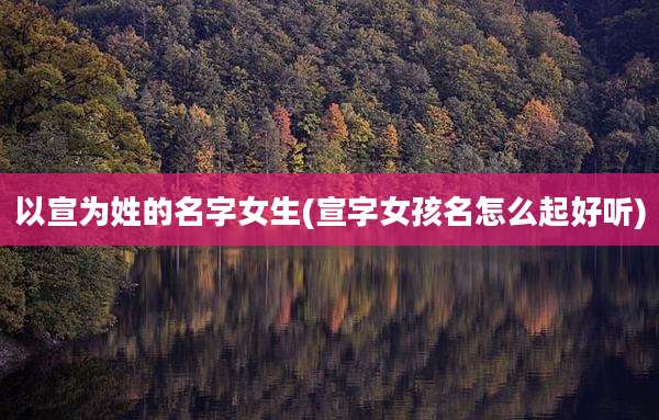 以宣为姓的名字女生(宣字女孩名怎么起好听)