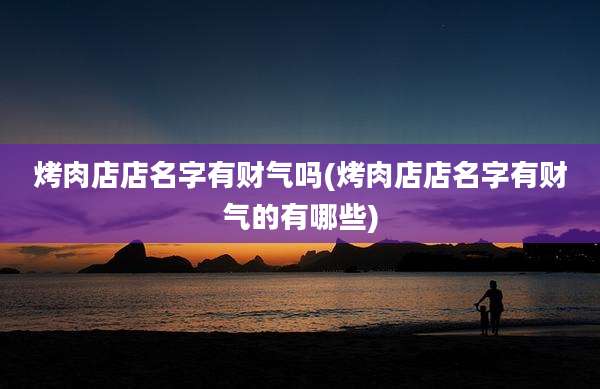 烤肉店店名字有财气吗(烤肉店店名字有财气的有哪些)