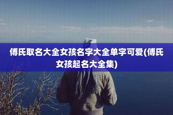 傅氏取名大全女孩名字大全单字可爱(傅氏女孩起名大全集)