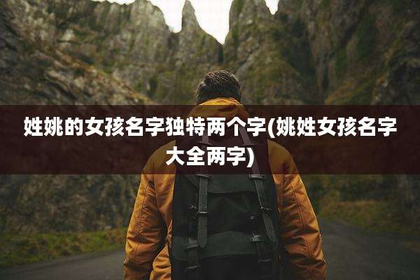 姓姚的女孩名字独特两个字(姚姓女孩名字大全两字)