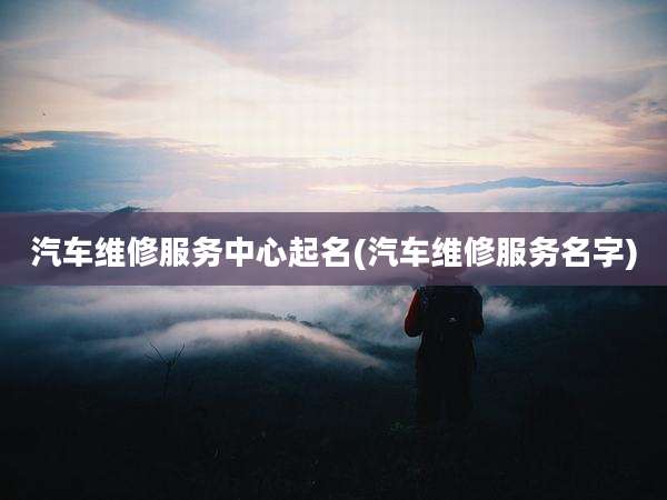 汽车维修服务中心起名(汽车维修服务名字)