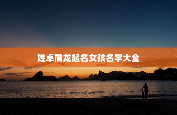 姓卓属龙起名女孩名字大全