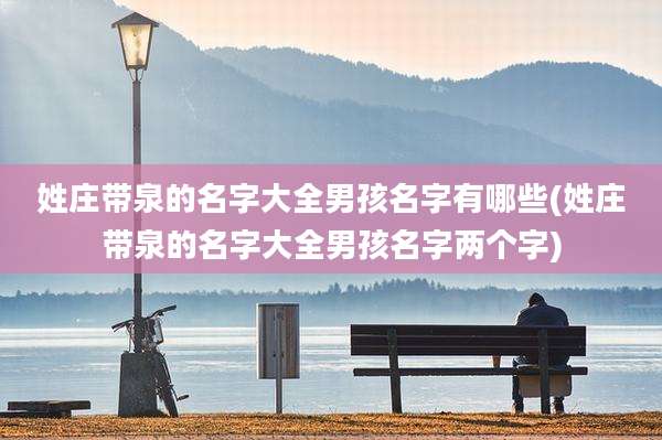 姓庄带泉的名字大全男孩名字有哪些(姓庄带泉的名字大全男孩名字两个字)