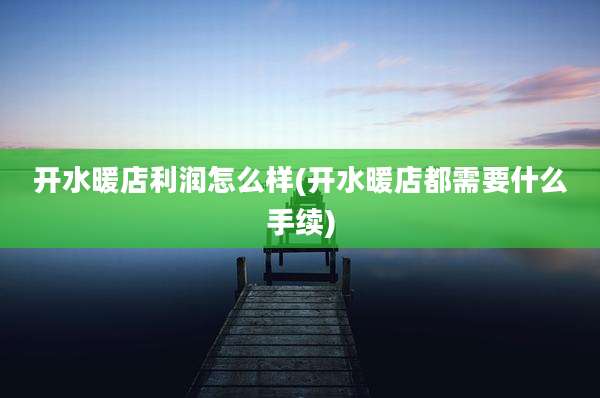 开水暖店利润怎么样(开水暖店都需要什么手续)