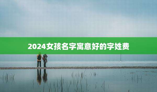 2024女孩名字寓意好的字姓费