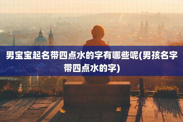男宝宝起名带四点水的字有哪些呢(男孩名字带四点水的字)