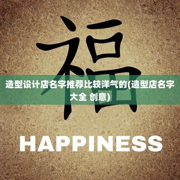 造型设计店名字推荐比较洋气的(造型店名字大全 创意)