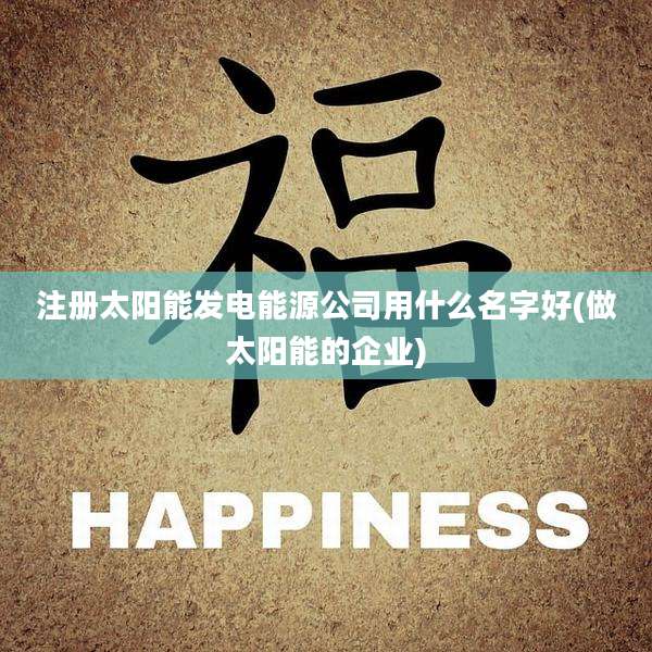 注册太阳能发电能源公司用什么名字好(做太阳能的企业)