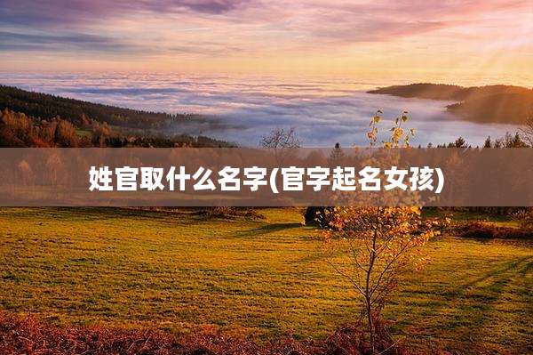 姓官取什么名字(官字起名女孩)