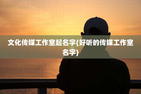 文化传媒工作室起名字(好听的传媒工作室名字)