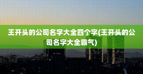 王开头的公司名字大全四个字(王开头的公司名字大全霸气)