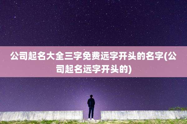 公司起名大全三字免费远字开头的名字(公司起名远字开头的)