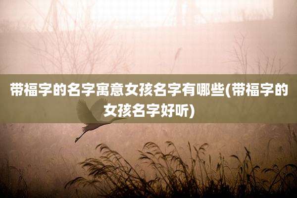 带福字的名字寓意女孩名字有哪些(带福字的女孩名字好听)