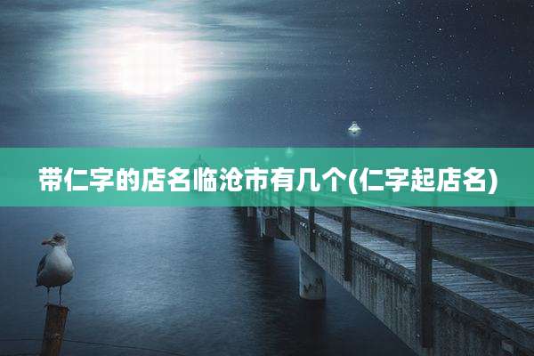 带仁字的店名临沧市有几个(仁字起店名)