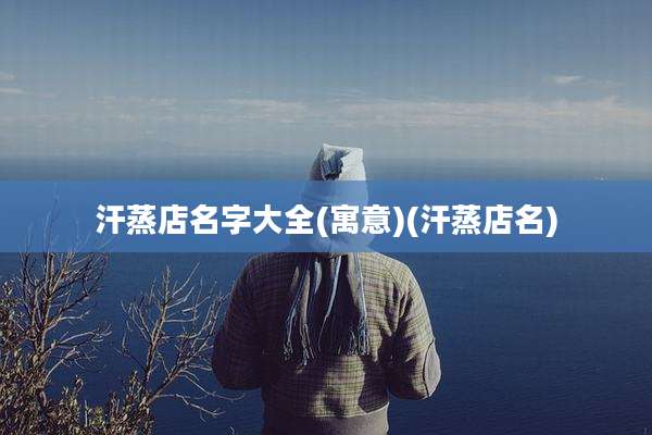 汗蒸店名字大全(寓意)(汗蒸店名)