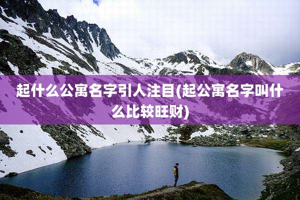 起什么公寓名字引人注目(起公寓名字叫什么比较旺财)
