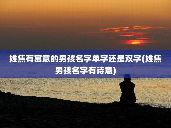 姓焦有寓意的男孩名字单字还是双字(姓焦男孩名字有诗意)