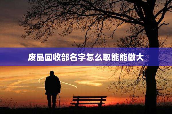 废品回收部名字怎么取能能做大