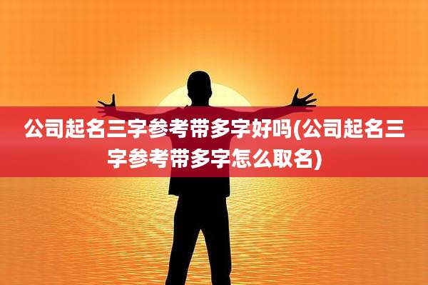 公司起名三字参考带多字好吗(公司起名三字参考带多字怎么取名)