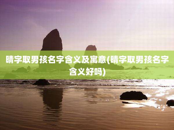 晴字取男孩名字含义及寓意(晴字取男孩名字含义好吗)